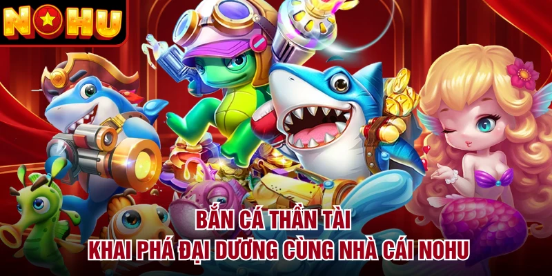 Bắn Cá Thần Tài - Khai Phá Đại Dương Cùng Nhà Cái NOHU