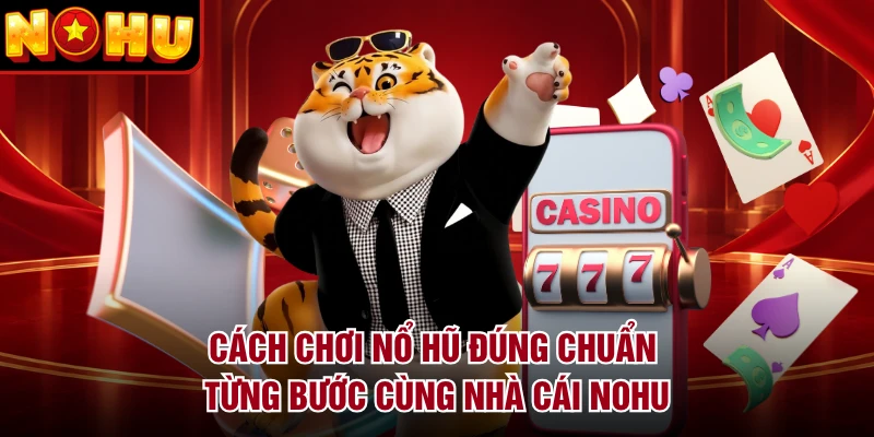Cách Chơi Nổ Hũ Đúng Chuẩn Từng Bước Cùng Nhà Cái NOHU