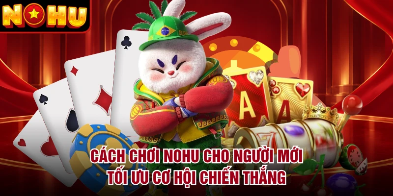 Cách Chơi NOHU Cho Người Mới Tối Ưu Cơ Hội Chiến Thắng
