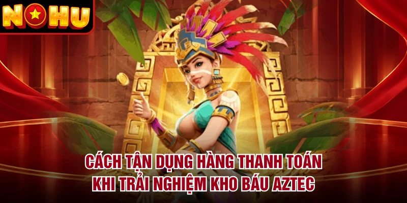 Cách tận dụng hàng thanh toán khi trải nghiệm Kho Báu Aztec