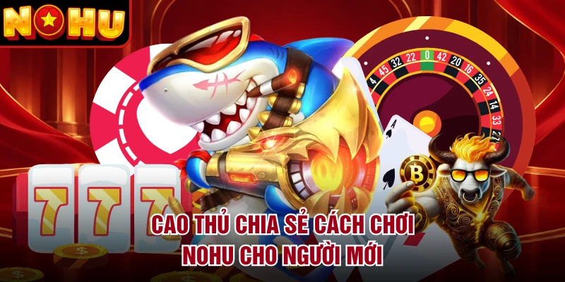 Cao thủ chia sẻ cách chơi NOHU cho người mới