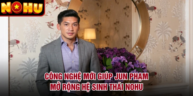 Công nghệ mới giúp Jun Phạm mở rộng hệ sinh thái NOHU