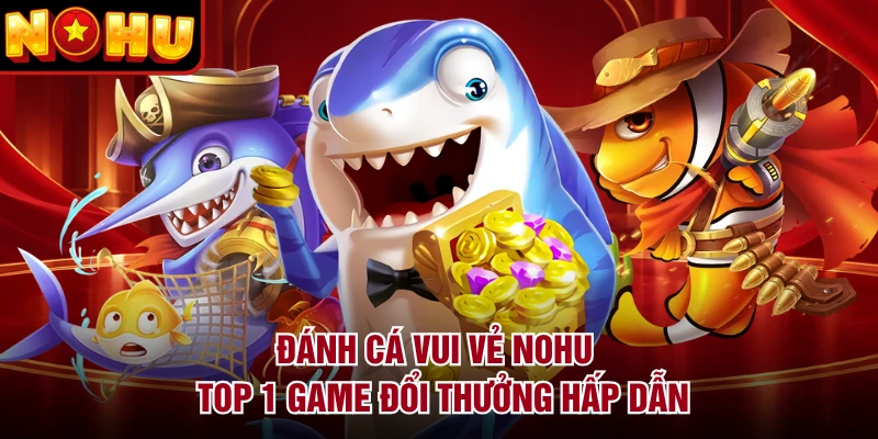 Đánh Cá Vui Vẻ NOHU - Top 1 Game Đổi Thưởng Hấp Dẫn