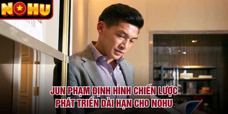 Jun Phạm định hình chiến lược phát triển dài hạn cho NOHU