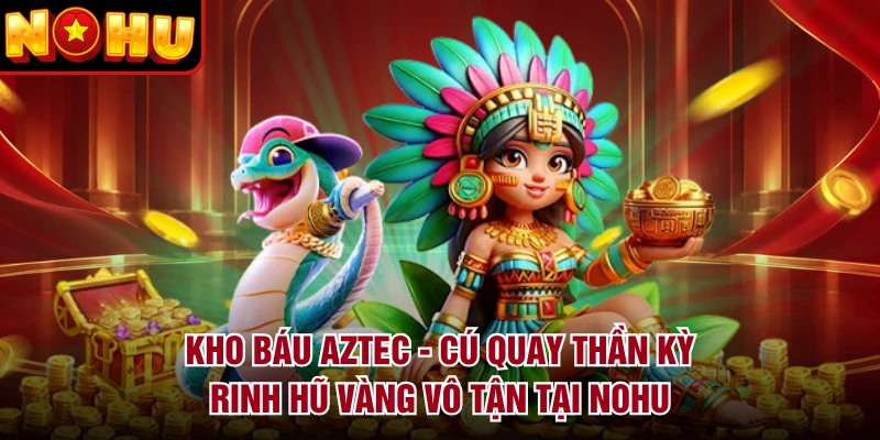 Kho Báu Aztec - Cú Quay Thần Kỳ Rinh Hũ Vàng Vô Tận Tại NOHU