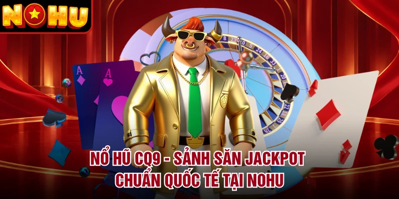 Nổ Hũ CQ9 - Sảnh Săn Jackpot Chuẩn Quốc Tế Tại NOHU