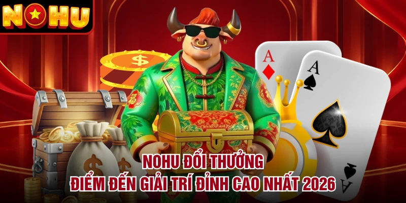 NOHU Đổi Thưởng - Điểm Đến Giải Trí Đỉnh Cao Nhất 2026