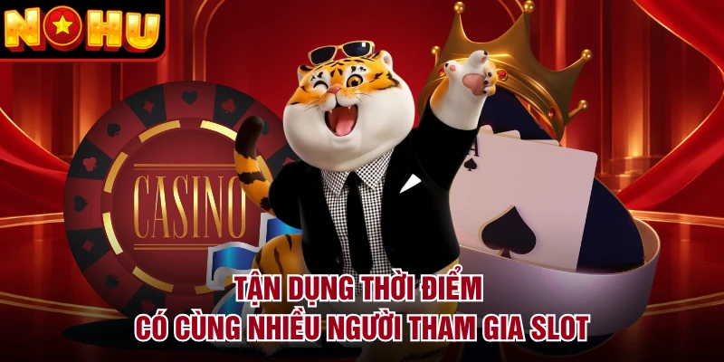 Tận dụng thời điểm có cùng nhiều người tham gia slot