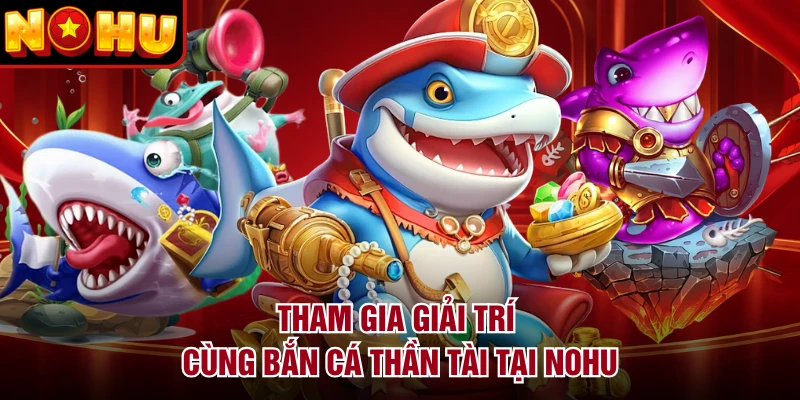 Tham gia giải trí cùng Bắn Cá Thần Tài tại NOHU
